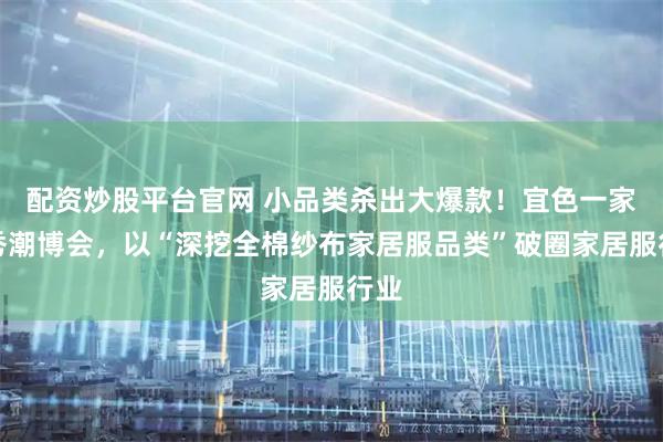 配资炒股平台官网 小品类杀出大爆款！宜色一家首秀潮博会，以“深挖全棉纱布家居服品类”破圈家居服行业