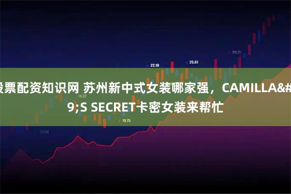 股票配资知识网 苏州新中式女装哪家强，CAMILLA'S SECRET卡密女装来帮忙
