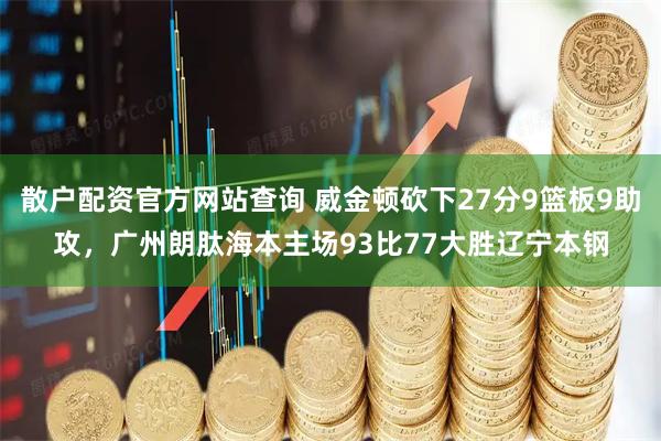散户配资官方网站查询 威金顿砍下27分9篮板9助攻，广州朗肽海本主场93比77大胜辽宁本钢