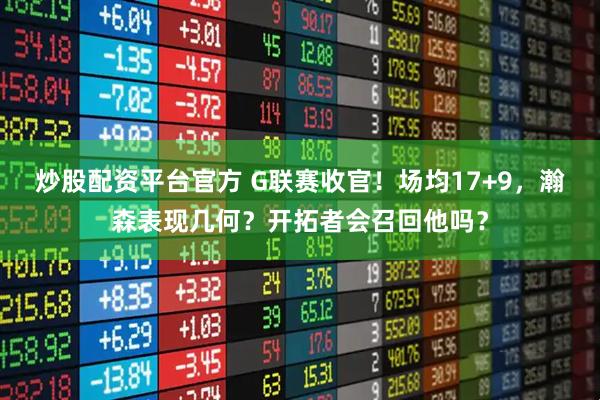 炒股配资平台官方 G联赛收官！场均17+9，瀚森表现几何？开拓者会召回他吗？
