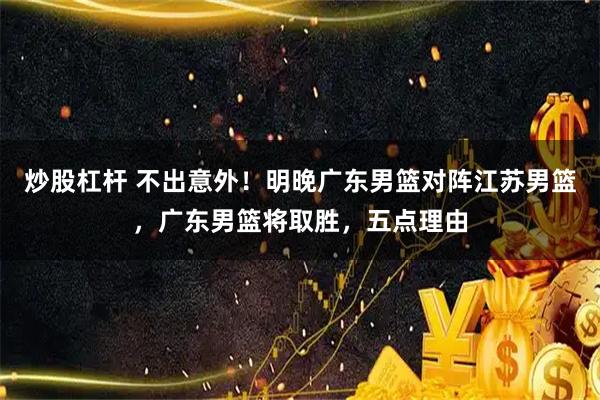 炒股杠杆 不出意外！明晚广东男篮对阵江苏男篮，广东男篮将取胜，五点理由