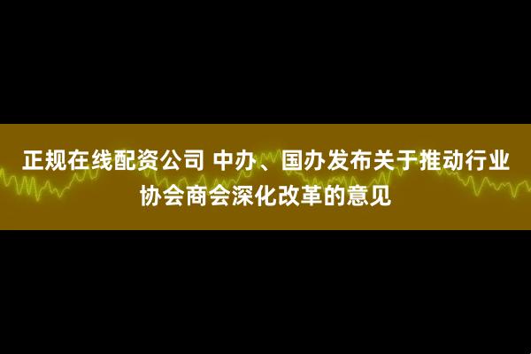 正规在线配资公司 中办、国办发布关于推动行业协会商会深化改革的意见