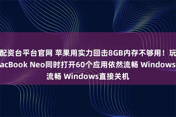 配资台平台官网 苹果用实力回击8GB内存不够用！玩家实测MacBook Neo同时打开60个应用依然流畅 Windows直接关机