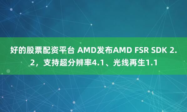 好的股票配资平台 AMD发布AMD FSR SDK 2.2，支持超分辨率4.1、光线再生1.1
