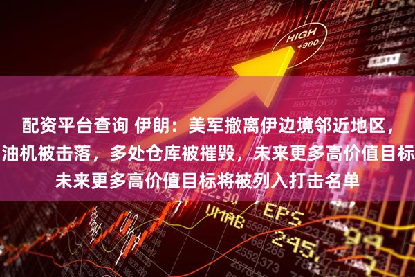 配资平台查询 伊朗：美军撤离伊边境邻近地区，美多架预警机和加油机被击落，多处仓库被摧毁，未来更多高价值目标将被列入打击名单