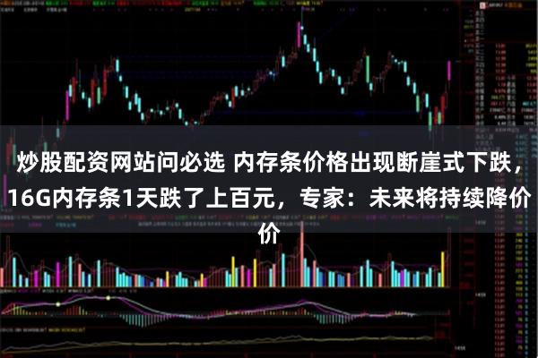 炒股配资网站问必选 内存条价格出现断崖式下跌，16G内存条1天跌了上百元，专家：未来将持续降价