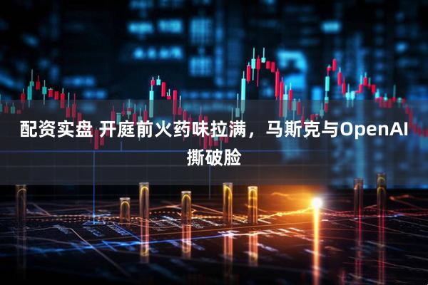配资实盘 开庭前火药味拉满，马斯克与OpenAI撕破脸
