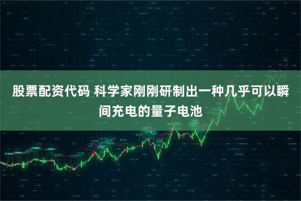 股票配资代码 科学家刚刚研制出一种几乎可以瞬间充电的量子电池