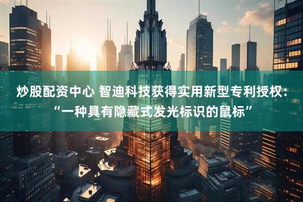 炒股配资中心 智迪科技获得实用新型专利授权：“一种具有隐藏式发光标识的鼠标”