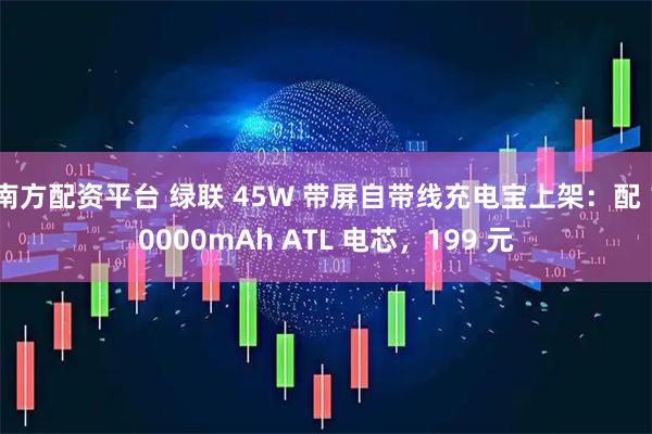 南方配资平台 绿联 45W 带屏自带线充电宝上架：配 10000mAh ATL 电芯，199 元