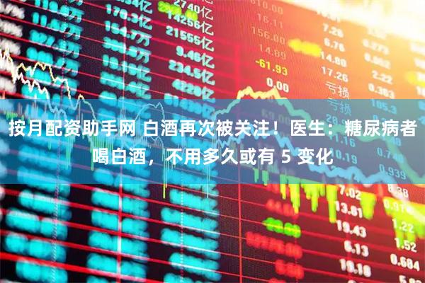按月配资助手网 白酒再次被关注！医生：糖尿病者喝白酒，不用多久或有 5 变化