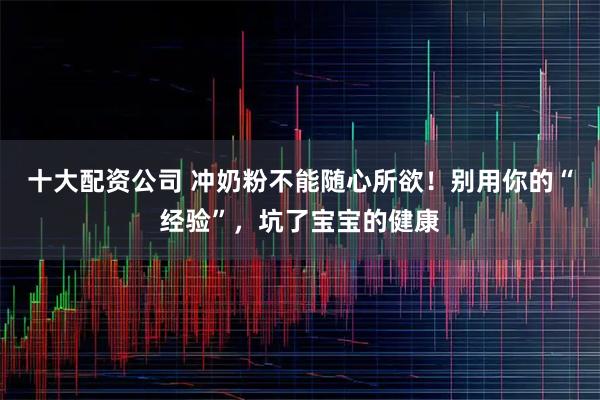 十大配资公司 冲奶粉不能随心所欲!别用你的“经验”,坑了宝宝的健康
