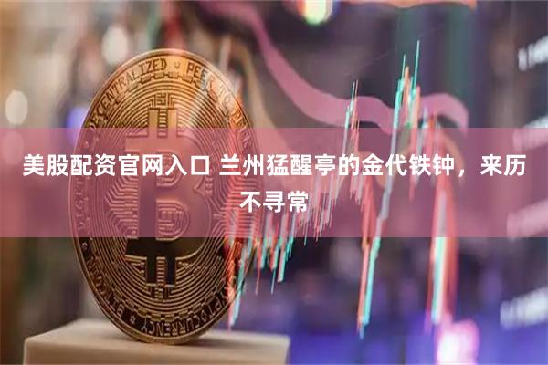 美股配资官网入口 兰州猛醒亭的金代铁钟，来历不寻常