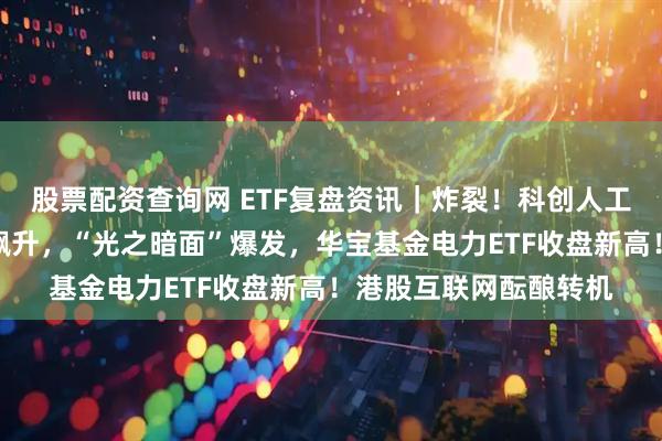 股票配资查询网 ETF复盘资讯｜炸裂！科创人工智能、科创芯片逆转飙升，“光之暗面”爆发，华宝基金电力ETF收盘新高！港股互联网酝酿转机