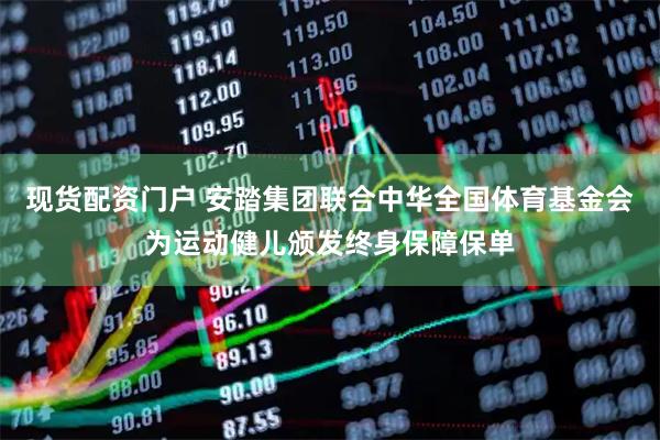 现货配资门户 安踏集团联合中华全国体育基金会为运动健儿颁发终身保障保单