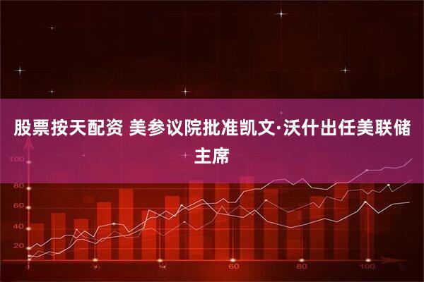 股票按天配资 美参议院批准凯文·沃什出任美联储主席