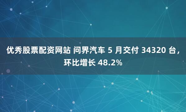 优秀股票配资网站 问界汽车 5 月交付 34320 台，环比增长 48.2%