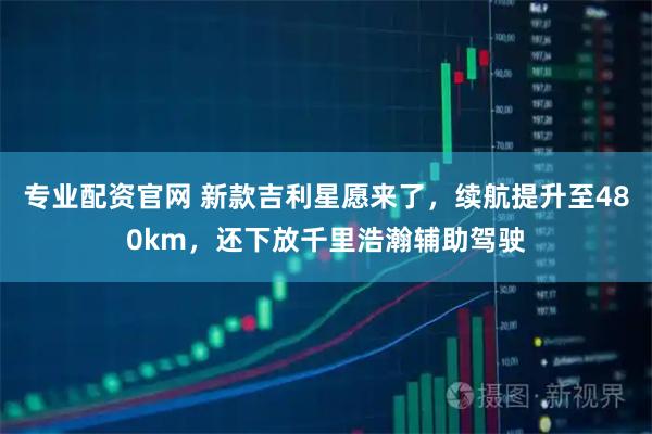 专业配资官网 新款吉利星愿来了，续航提升至480km，还下放千里浩瀚辅助驾驶