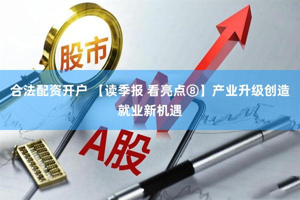合法配资开户 【读季报 看亮点⑧】产业升级创造就业新机遇