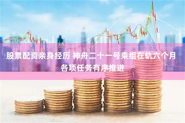 股票配资亲身经历 神舟二十一号乘组在轨六个月 各项任务有序推进