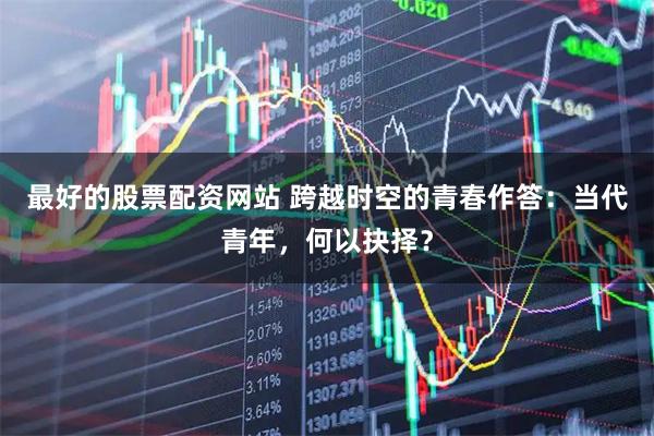 最好的股票配资网站 跨越时空的青春作答：当代青年，何以抉择？