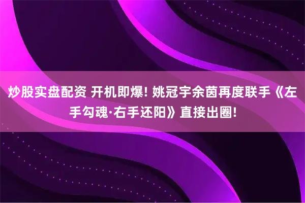 炒股实盘配资 开机即爆! 姚冠宇余茵再度联手《左手勾魂·右手还阳》直接出圈!