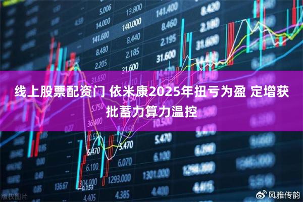 线上股票配资门 依米康2025年扭亏为盈 定增获批蓄力算力温控