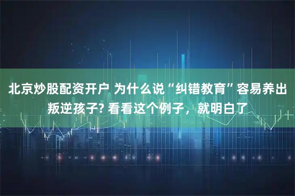 北京炒股配资开户 为什么说“纠错教育”容易养出叛逆孩子? 看看这个例子，就明白了