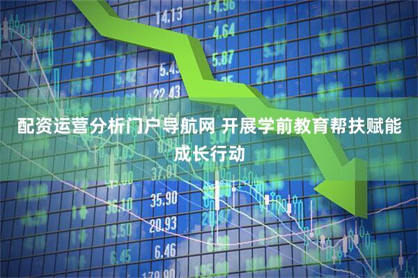 配资运营分析门户导航网 开展学前教育帮扶赋能成长行动