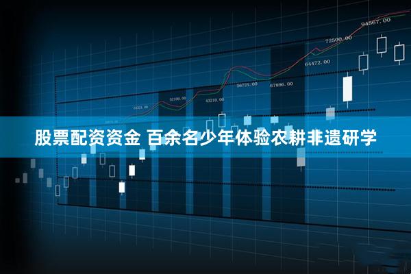 股票配资资金 百余名少年体验农耕非遗研学