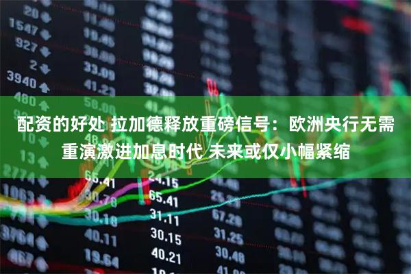 配资的好处 拉加德释放重磅信号：欧洲央行无需重演激进加息时代 未来或仅小幅紧缩