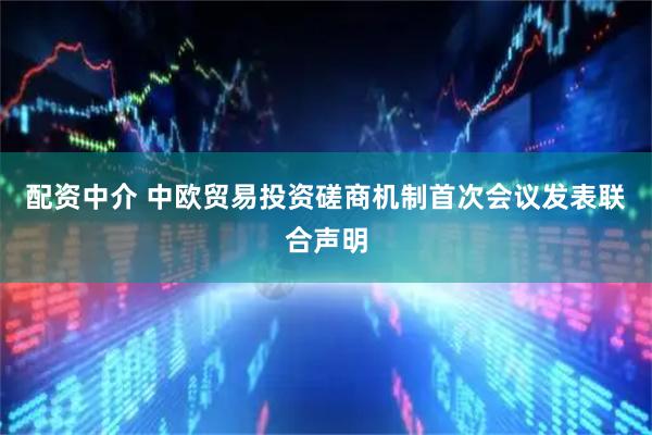 配资中介 中欧贸易投资磋商机制首次会议发表联合声明