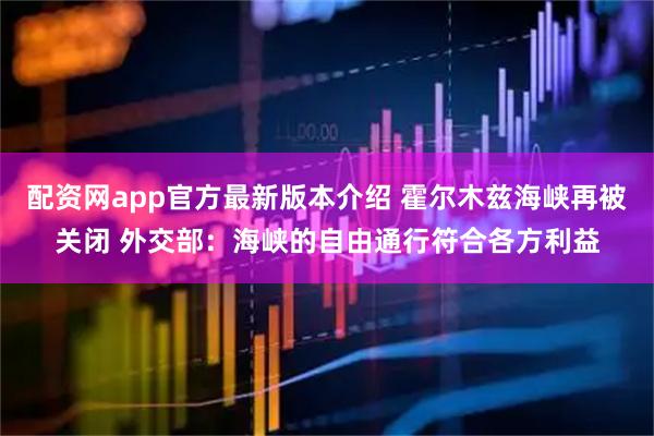 配资网app官方最新版本介绍 霍尔木兹海峡再被关闭 外交部：海峡的自由通行符合各方利益