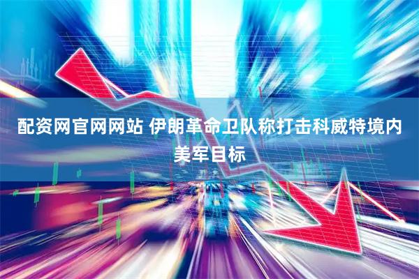 配资网官网网站 伊朗革命卫队称打击科威特境内美军目标