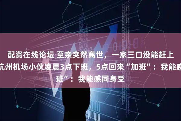 配资在线论坛 至亲突然离世，一家三口没能赶上飞机，杭州机场小伙凌晨3点下班，5点回来“加班”：我能感同身受