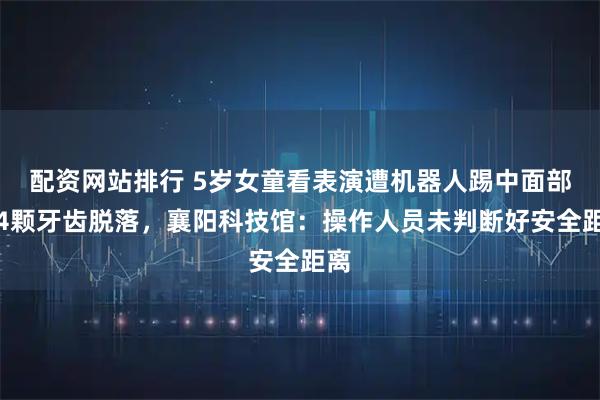 配资网站排行 5岁女童看表演遭机器人踢中面部后4颗牙齿脱落，襄阳科技馆：操作人员未判断好安全距离