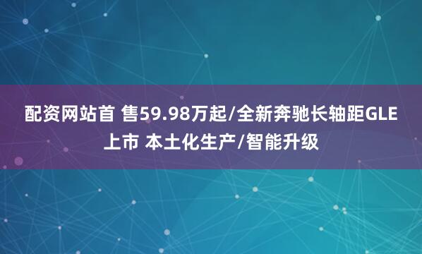 配资网站首 售59.98万起/全新奔驰长轴距GLE上市 本土化生产/智能升级