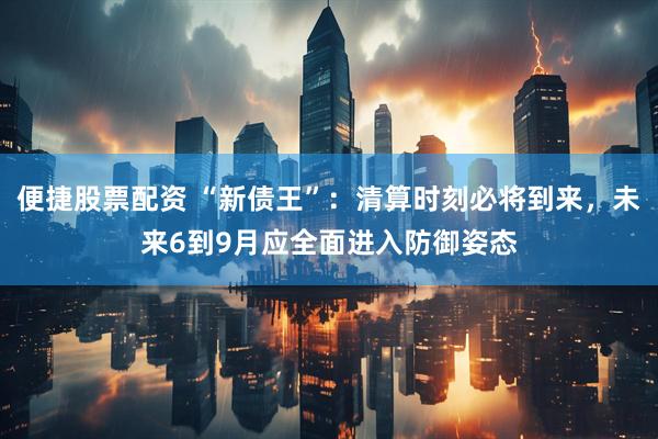 便捷股票配资 “新债王”：清算时刻必将到来，未来6到9月应全面进入防御姿态