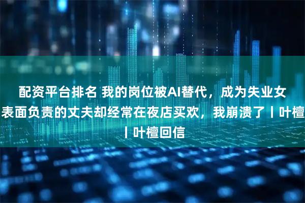 配资平台排名 我的岗位被AI替代，成为失业女性，表面负责的丈夫却经常在夜店买欢，我崩溃了丨叶檀回信
