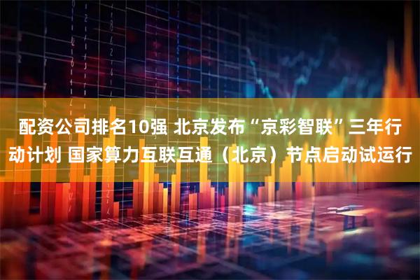 配资公司排名10强 北京发布“京彩智联”三年行动计划 国家算力互联互通(北京)节点启动试运行