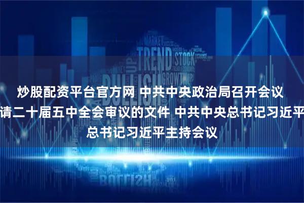 炒股配资平台官方网 中共中央政治局召开会议 讨论拟提请二十届五中全会审议的文件 中共中央总书记习近平主持会议