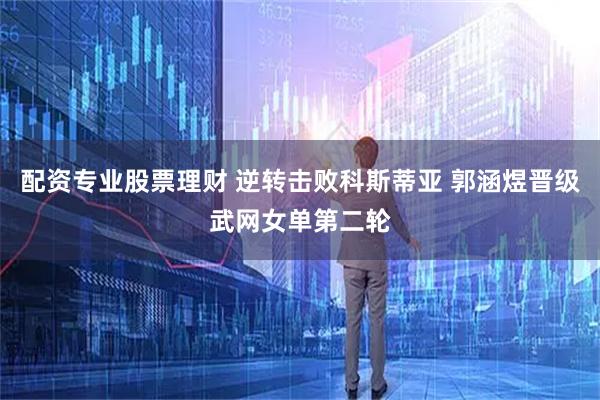 配资专业股票理财 逆转击败科斯蒂亚 郭涵煜晋级武网女单第二轮