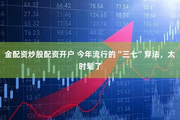 金配资炒股配资开户 今年流行的“三七”穿法，太时髦了
