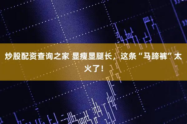 炒股配资查询之家 显瘦显腿长，这条“马蹄裤”太火了！