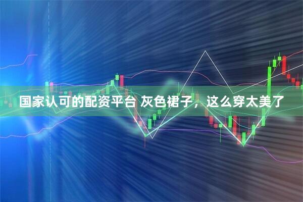国家认可的配资平台 灰色裙子，这么穿太美了